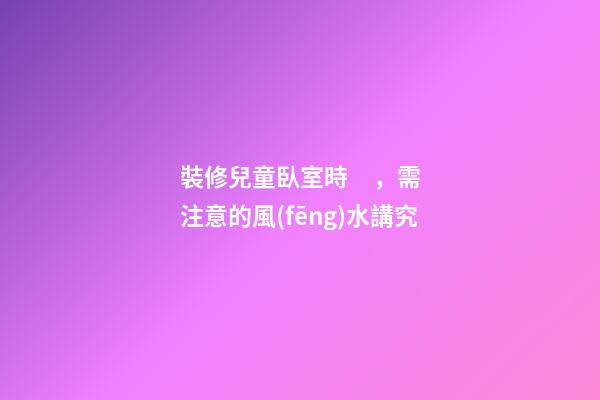 裝修兒童臥室時，需注意的風(fēng)水講究
